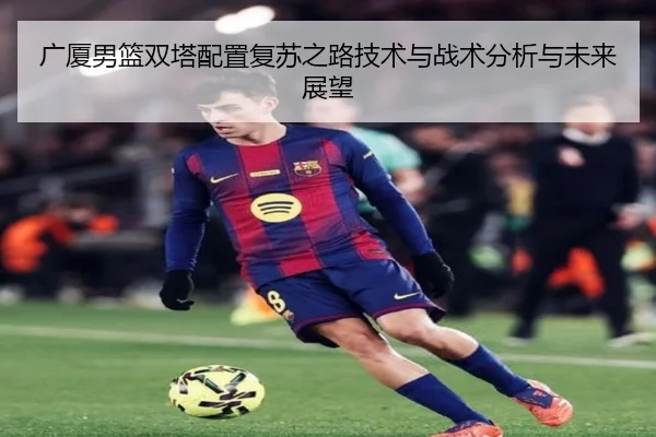 广厦男篮双塔配置复苏之路技术与战术分析与未来展望