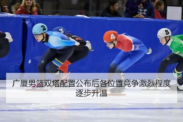 广厦男篮双塔配置公布后各位置竞争激烈程度逐步升温