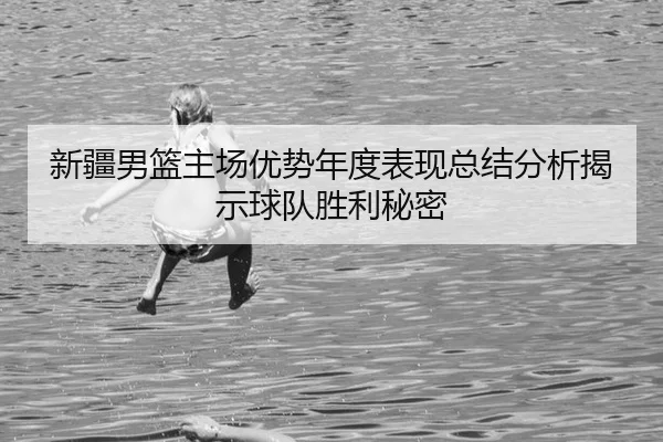 新疆男篮主场优势年度表现总结分析揭示球队胜利秘密